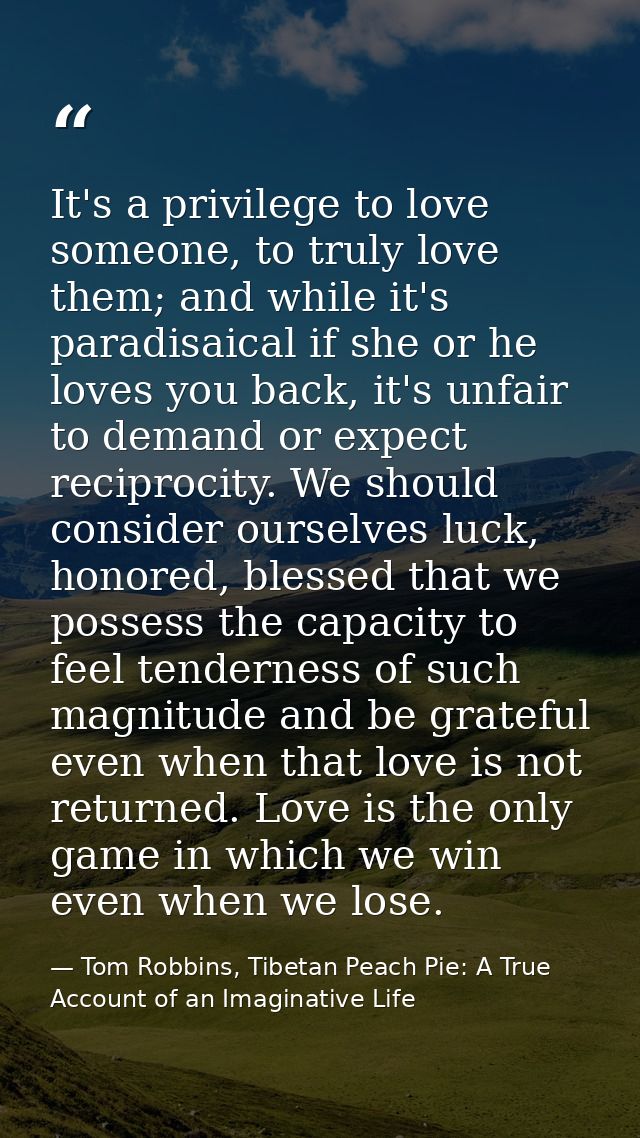 It's a privilege to love someone, to truly love them; and while it's paradisaical if she or he loves you back, it's unfa — Tom Robbins, Tibetan Peach Pie: A True Account of an Imaginative Life