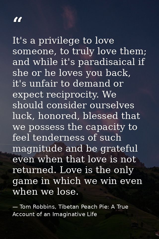 It's a privilege to love someone, to truly love them; and while it's paradisaical if she or he loves you back, it's unfa — Tom Robbins, Tibetan Peach Pie: A True Account of an Imaginative Life