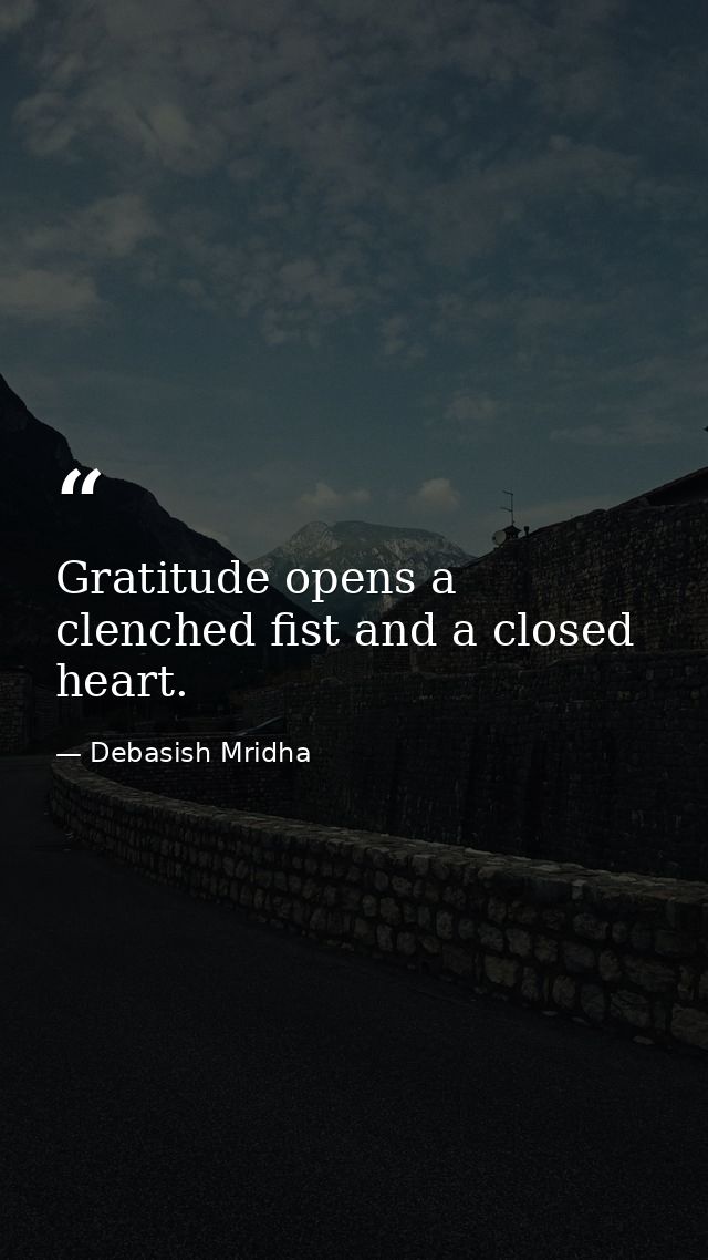 Gratitude opens a clenched fist and a closed heart. — Debasish Mridha