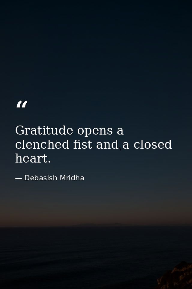 Gratitude opens a clenched fist and a closed heart. — Debasish Mridha