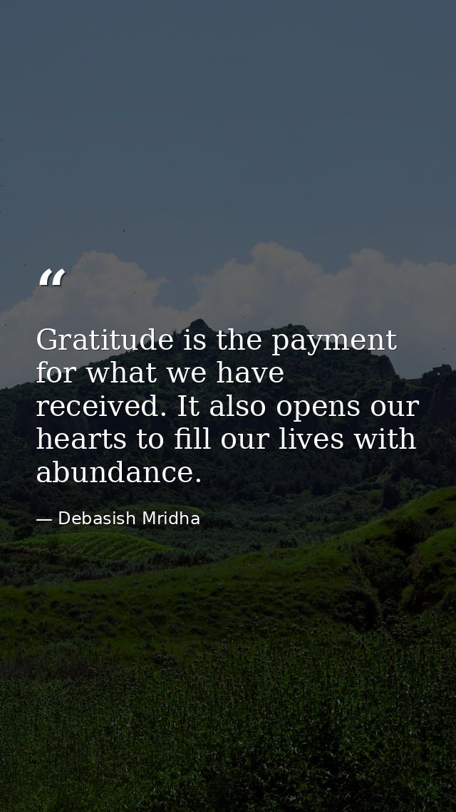 Gratitude is the payment for what we have received. It also opens our hearts to fill our lives with abundance. — Debasish Mridha
