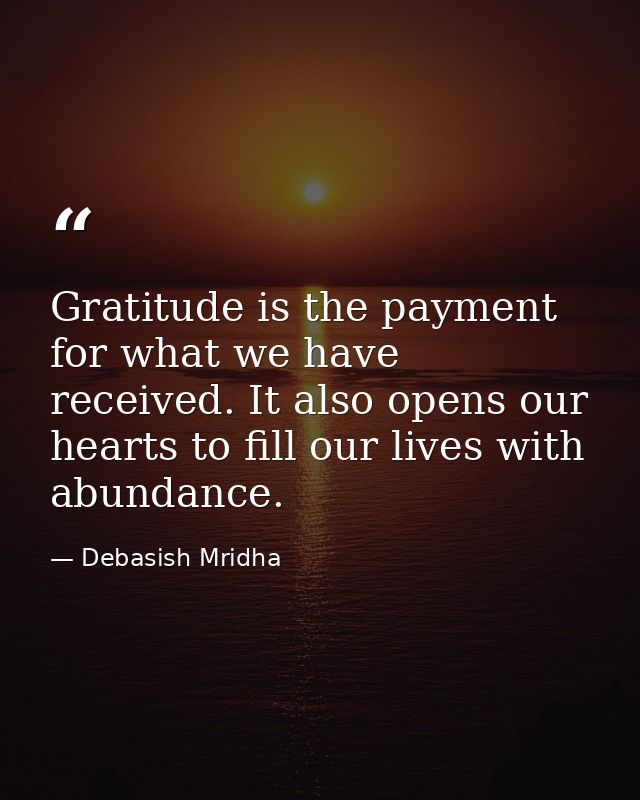 Gratitude is the payment for what we have received. It also opens our hearts to fill our lives with abundance. — Debasish Mridha