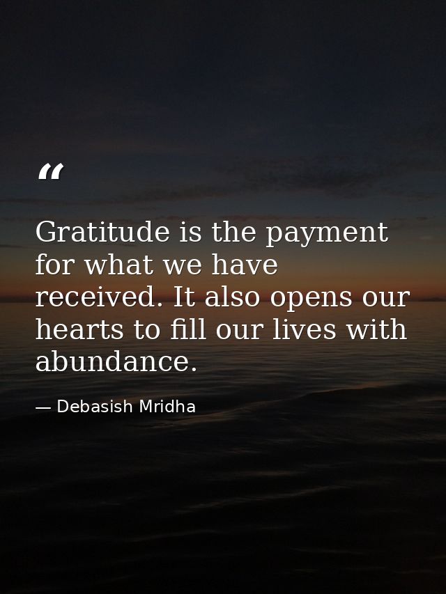 Gratitude is the payment for what we have received. It also opens our hearts to fill our lives with abundance. — Debasish Mridha