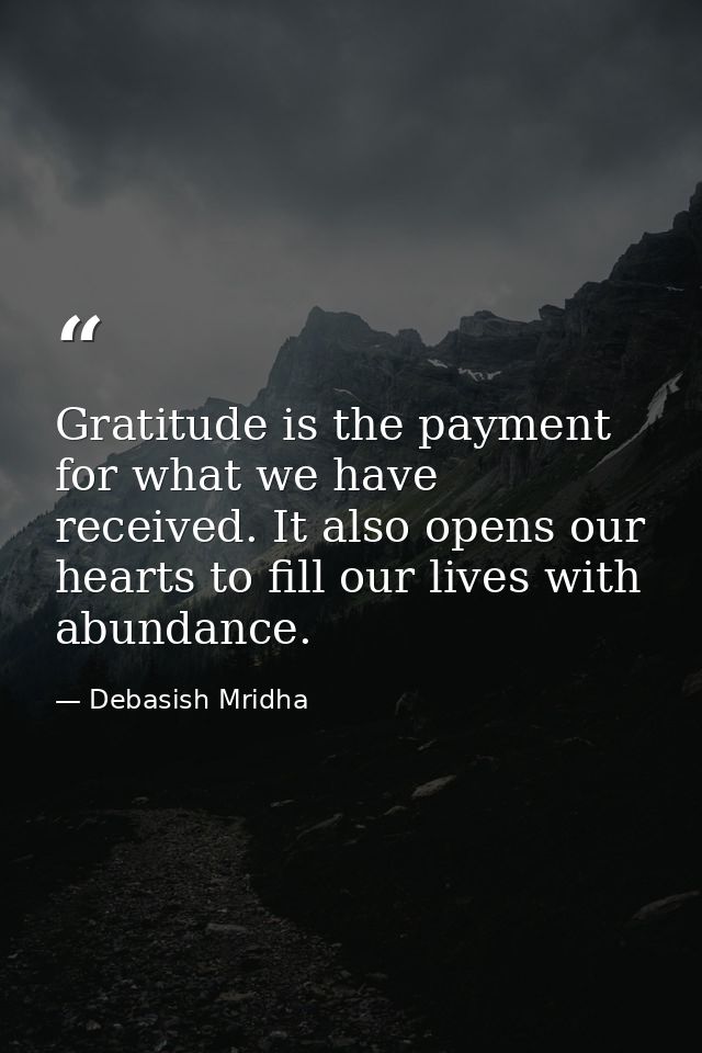 Gratitude is the payment for what we have received. It also opens our hearts to fill our lives with abundance. — Debasish Mridha