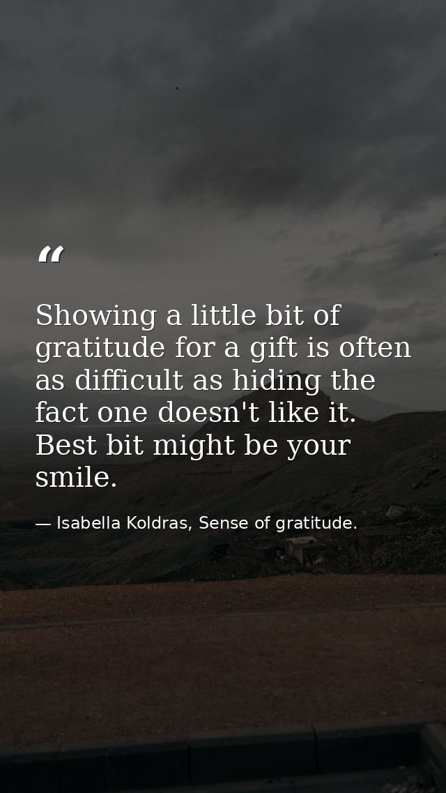 Showing a little bit of gratitude for a gift is often as difficult as hiding the fact one doesn't like it. Best bit migh — Isabella Koldras, Sense of gratitude.