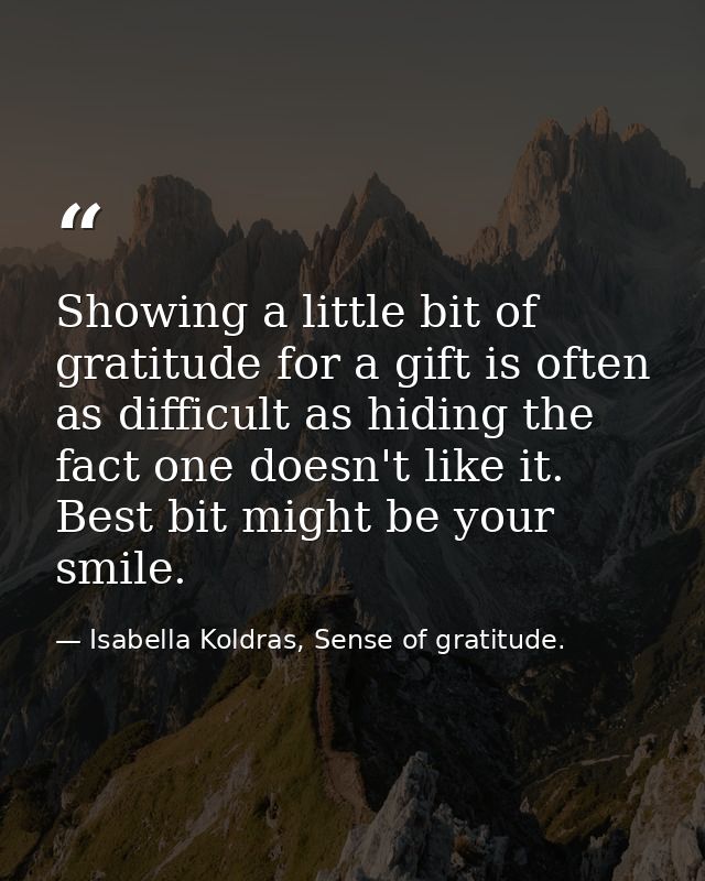 Showing a little bit of gratitude for a gift is often as difficult as hiding the fact one doesn't like it. Best bit migh — Isabella Koldras, Sense of gratitude.