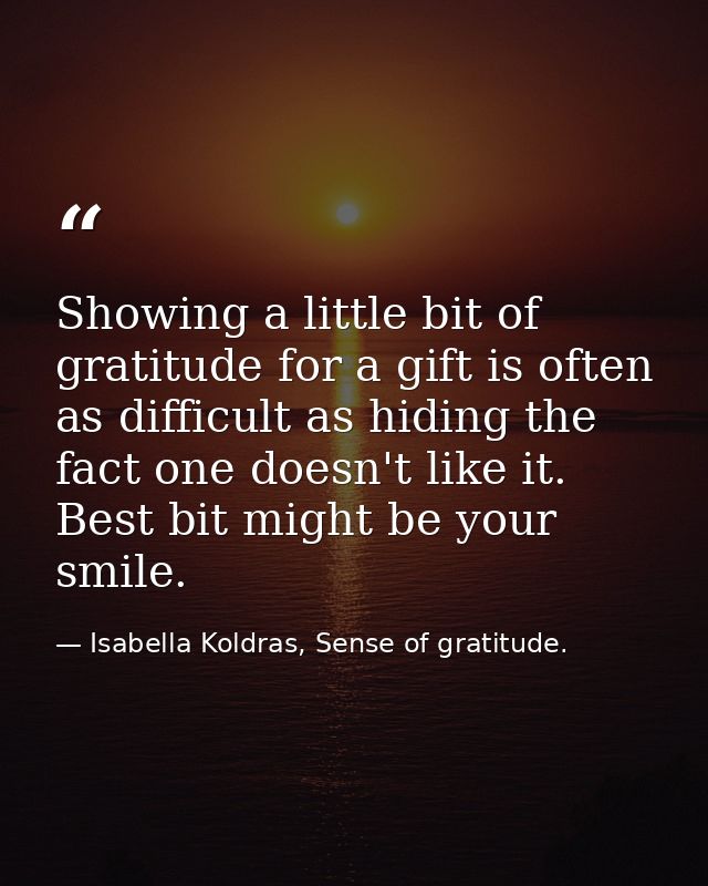 Showing a little bit of gratitude for a gift is often as difficult as hiding the fact one doesn't like it. Best bit migh — Isabella Koldras, Sense of gratitude.