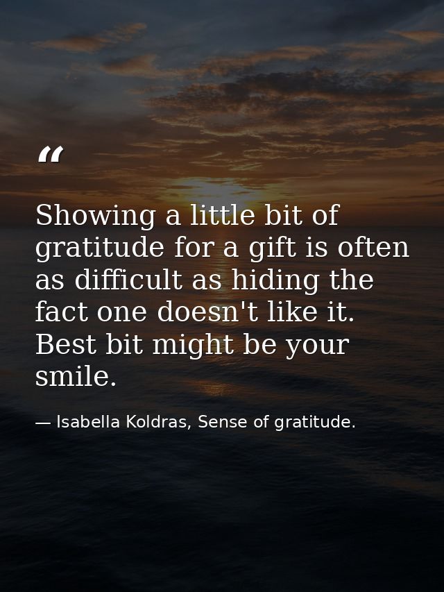 Showing a little bit of gratitude for a gift is often as difficult as hiding the fact one doesn't like it. Best bit migh — Isabella Koldras, Sense of gratitude.