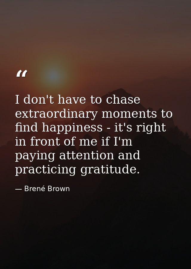 I don't have to chase extraordinary moments to find happiness - it's right in front of me if I'm paying attention and pr — Brené Brown