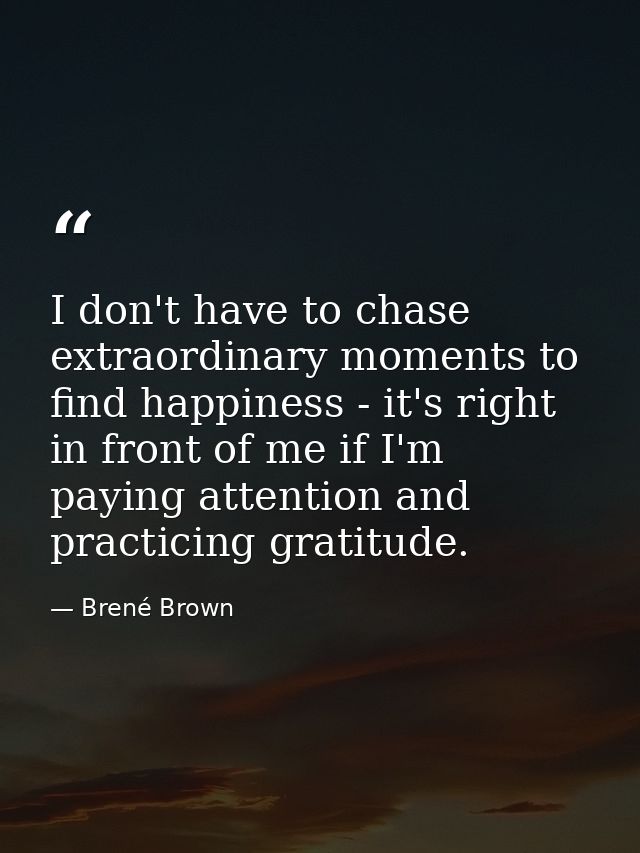 I don't have to chase extraordinary moments to find happiness - it's right in front of me if I'm paying attention and pr — Brené Brown