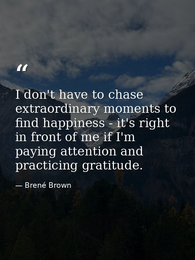I don't have to chase extraordinary moments to find happiness - it's right in front of me if I'm paying attention and pr — Brené Brown
