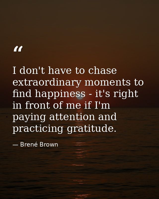 I don't have to chase extraordinary moments to find happiness - it's right in front of me if I'm paying attention and pr — Brené Brown