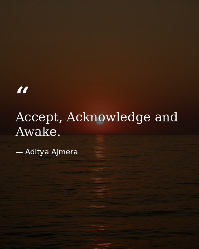 Accept, Acknowledge and Awake. — Aditya Ajmera