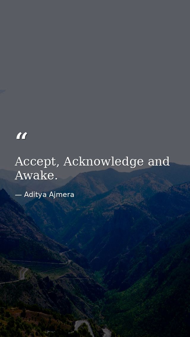 Accept, Acknowledge and Awake. — Aditya Ajmera