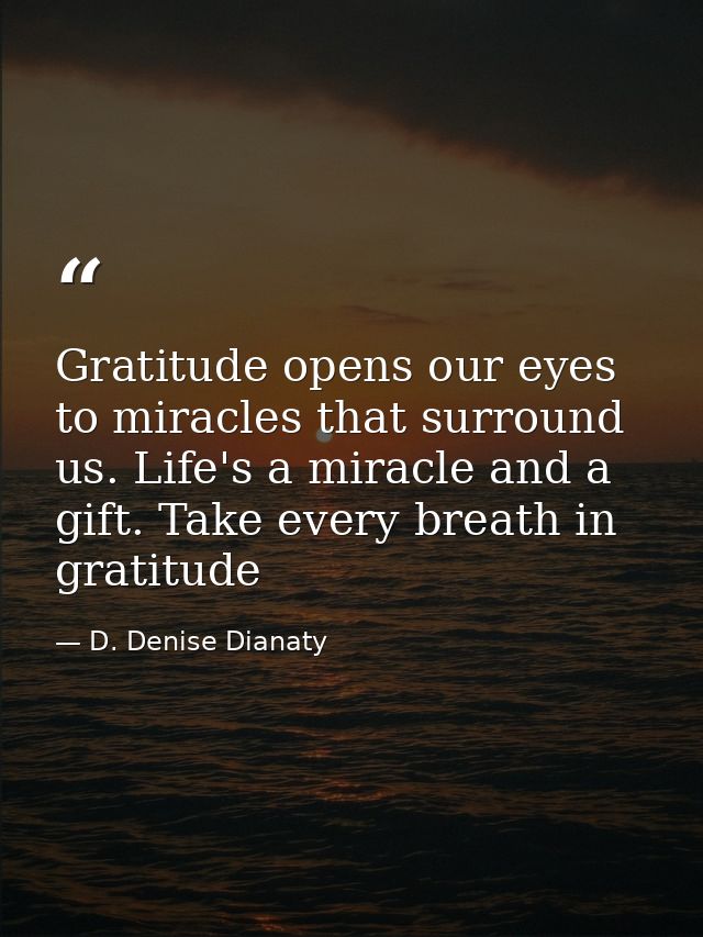 Gratitude opens our eyes to miracles that surround us. Life's a miracle and a gift. Take every breath in gratitude — D. Denise Dianaty