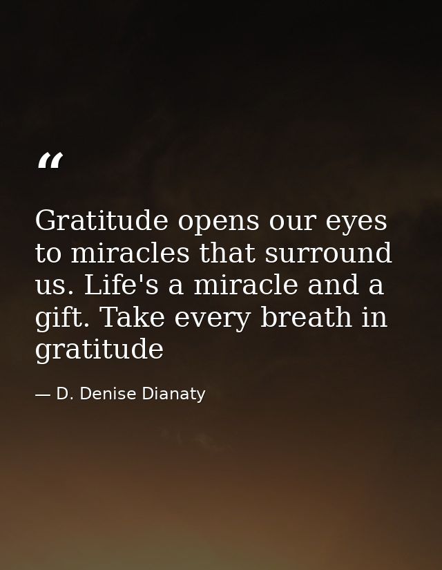 Gratitude opens our eyes to miracles that surround us. Life's a miracle and a gift. Take every breath in gratitude — D. Denise Dianaty