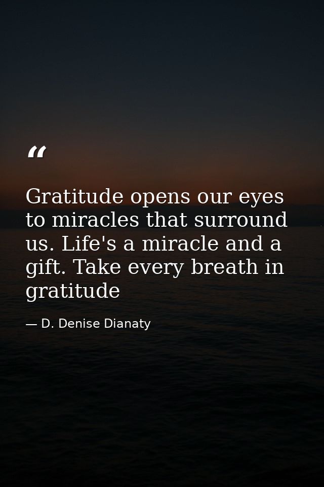 Gratitude opens our eyes to miracles that surround us. Life's a miracle and a gift. Take every breath in gratitude — D. Denise Dianaty