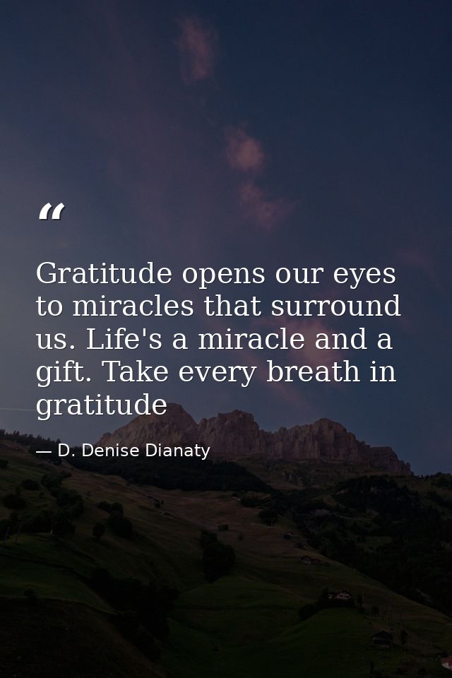 Gratitude opens our eyes to miracles that surround us. Life's a miracle and a gift. Take every breath in gratitude — D. Denise Dianaty