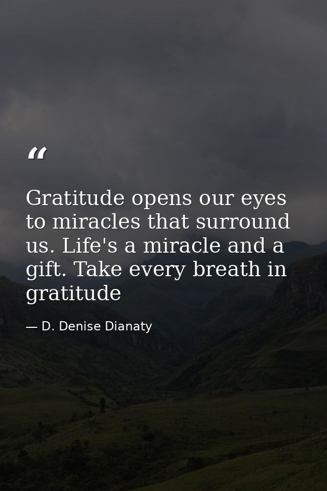 Gratitude opens our eyes to miracles that surround us. Life's a miracle and a gift. Take every breath in gratitude — D. Denise Dianaty
