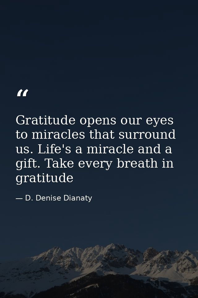 Gratitude opens our eyes to miracles that surround us. Life's a miracle and a gift. Take every breath in gratitude — D. Denise Dianaty