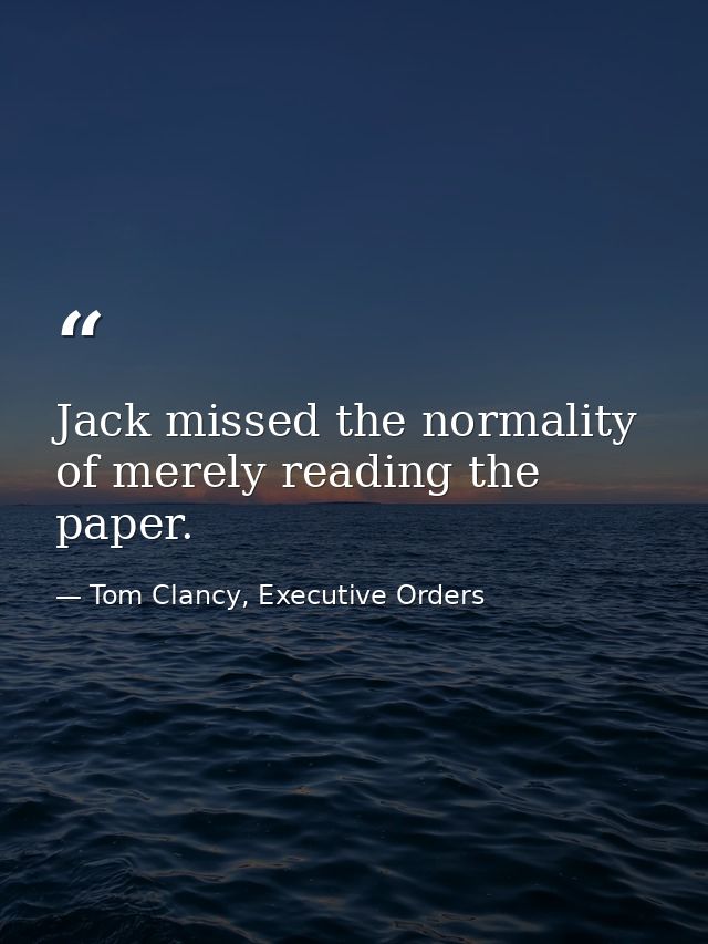 Jack missed the normality of merely reading the paper. — Tom Clancy, Executive Orders