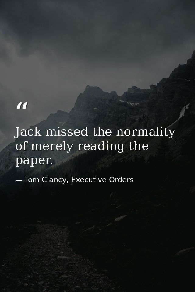 Jack missed the normality of merely reading the paper. — Tom Clancy, Executive Orders