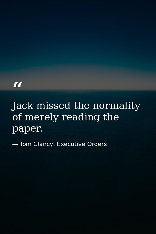 Jack missed the normality of merely reading the paper. — Tom Clancy, Executive Orders