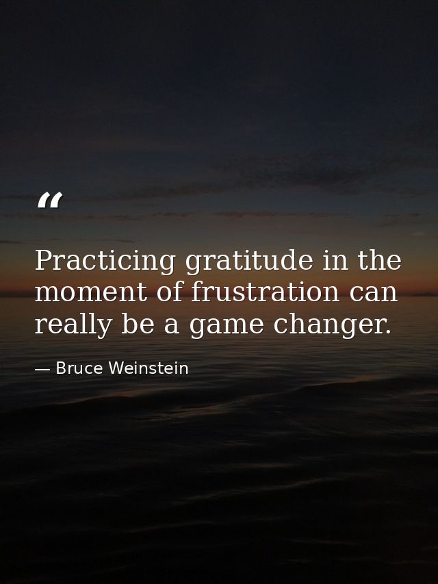 Practicing gratitude in the moment of frustration can really be a game changer. — Bruce Weinstein