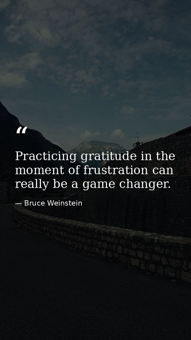 Practicing gratitude in the moment of frustration can really be a game changer. — Bruce Weinstein