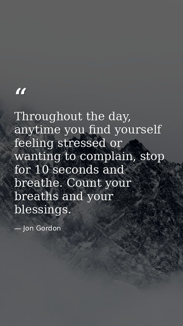 Throughout the day, anytime you find yourself feeling stressed or wanting to complain, stop for 10 seconds and breathe.  — Jon Gordon