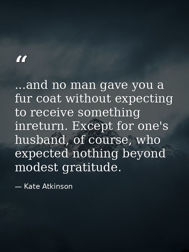 ...and no man gave you a fur coat without expecting to receive something inreturn. Except for one's husband, of course,  — Kate Atkinson