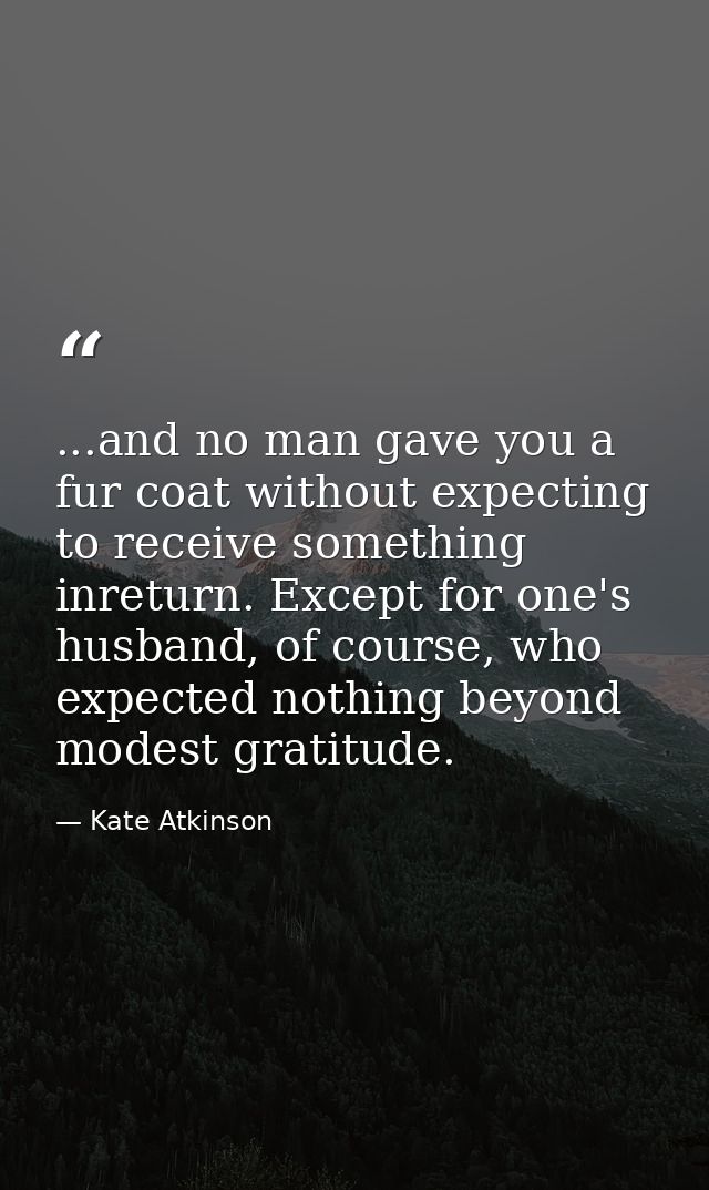 ...and no man gave you a fur coat without expecting to receive something inreturn. Except for one's husband, of course,  — Kate Atkinson