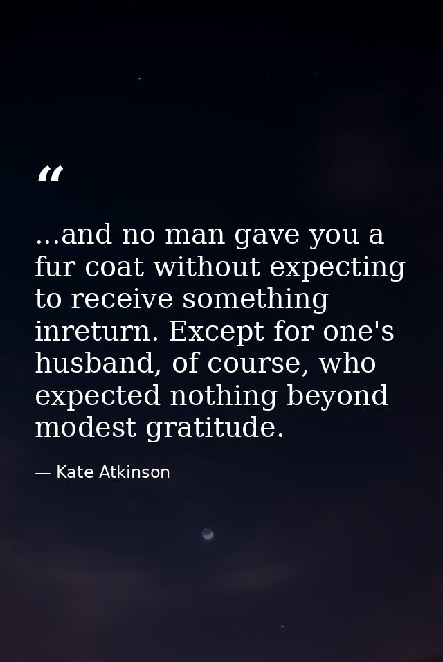 ...and no man gave you a fur coat without expecting to receive something inreturn. Except for one's husband, of course,  — Kate Atkinson