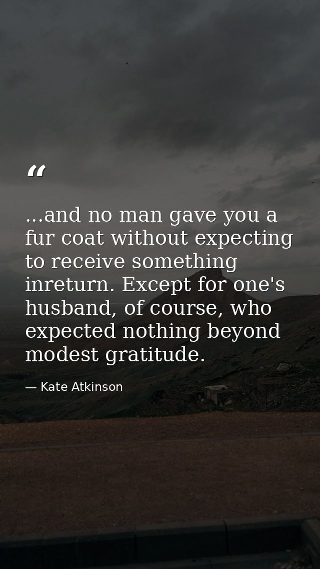 ...and no man gave you a fur coat without expecting to receive something inreturn. Except for one's husband, of course,  — Kate Atkinson