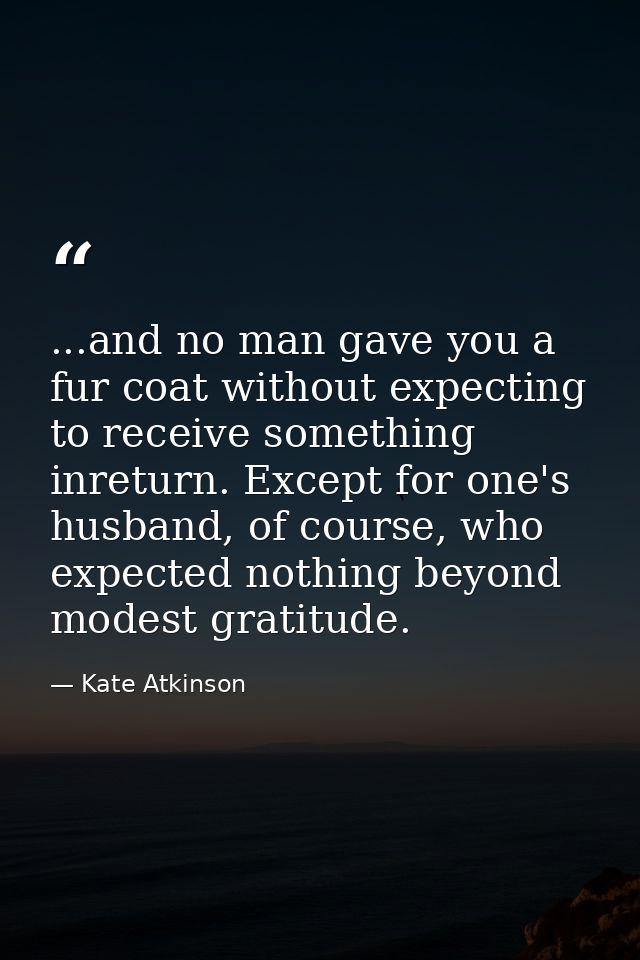 ...and no man gave you a fur coat without expecting to receive something inreturn. Except for one's husband, of course,  — Kate Atkinson