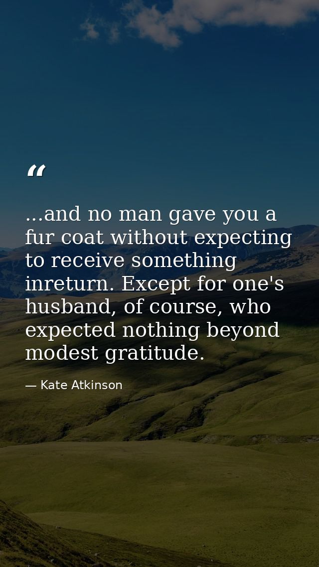 ...and no man gave you a fur coat without expecting to receive something inreturn. Except for one's husband, of course,  — Kate Atkinson