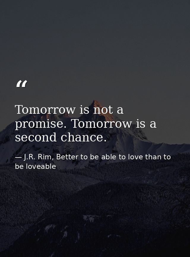 Tomorrow is not a promise. Tomorrow is a second chance. — J.R. Rim, Better to be able to love than to be loveable