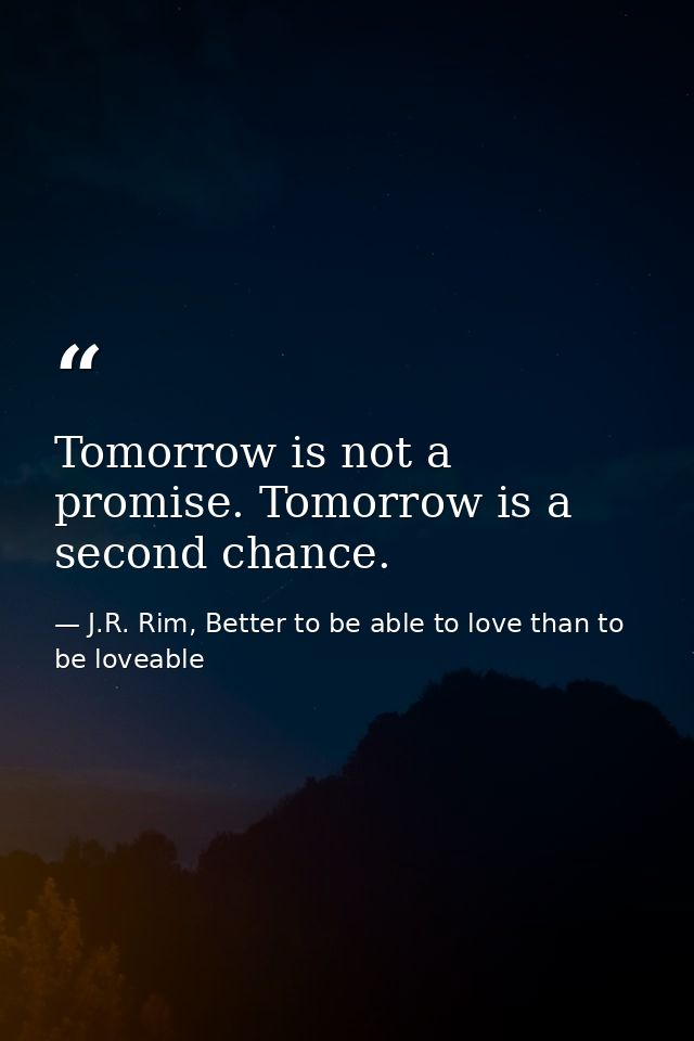 Tomorrow is not a promise. Tomorrow is a second chance. — J.R. Rim, Better to be able to love than to be loveable