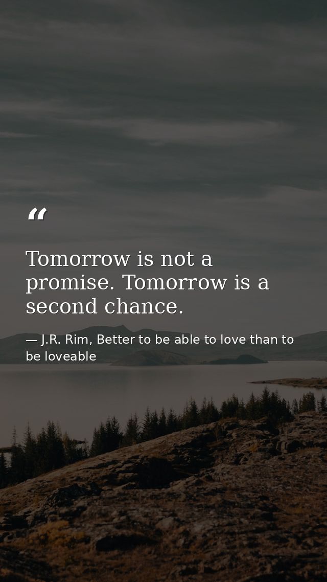 Tomorrow is not a promise. Tomorrow is a second chance. — J.R. Rim, Better to be able to love than to be loveable
