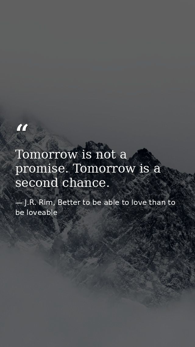 Tomorrow is not a promise. Tomorrow is a second chance. — J.R. Rim, Better to be able to love than to be loveable