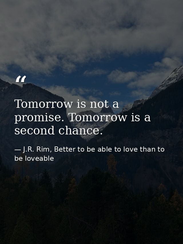 Tomorrow is not a promise. Tomorrow is a second chance. — J.R. Rim, Better to be able to love than to be loveable