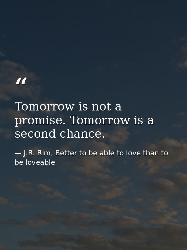 Tomorrow is not a promise. Tomorrow is a second chance. — J.R. Rim, Better to be able to love than to be loveable