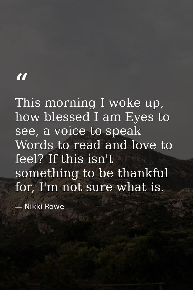 This morning I woke up, how blessed I am Eyes to see, a voice to speak Words to read and love to feel? If this isn't som — Nikki Rowe