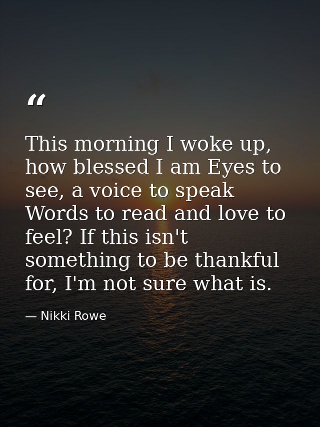 This morning I woke up, how blessed I am Eyes to see, a voice to speak Words to read and love to feel? If this isn't som — Nikki Rowe