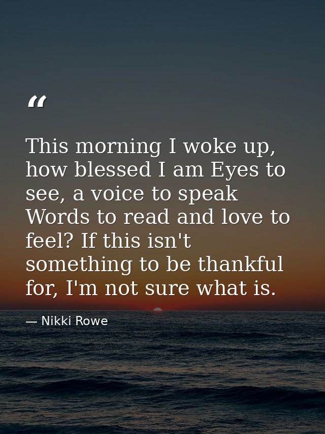 This morning I woke up, how blessed I am Eyes to see, a voice to speak Words to read and love to feel? If this isn't som — Nikki Rowe