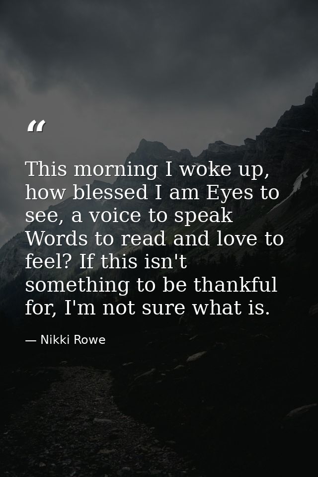 This morning I woke up, how blessed I am Eyes to see, a voice to speak Words to read and love to feel? If this isn't som — Nikki Rowe