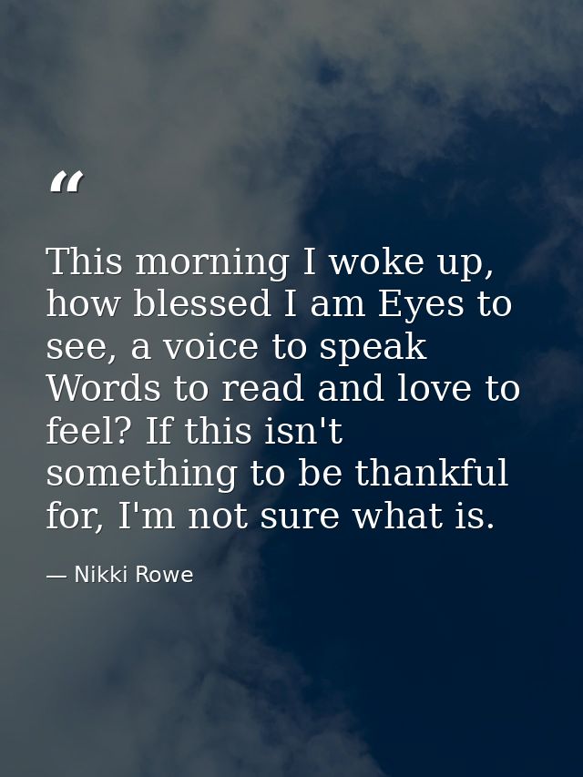 This morning I woke up, how blessed I am Eyes to see, a voice to speak Words to read and love to feel? If this isn't som — Nikki Rowe