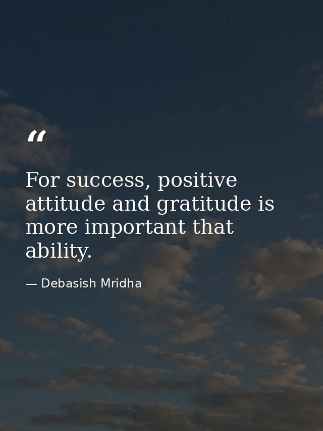 For success, positive attitude and gratitude is more important that ability. — Debasish Mridha