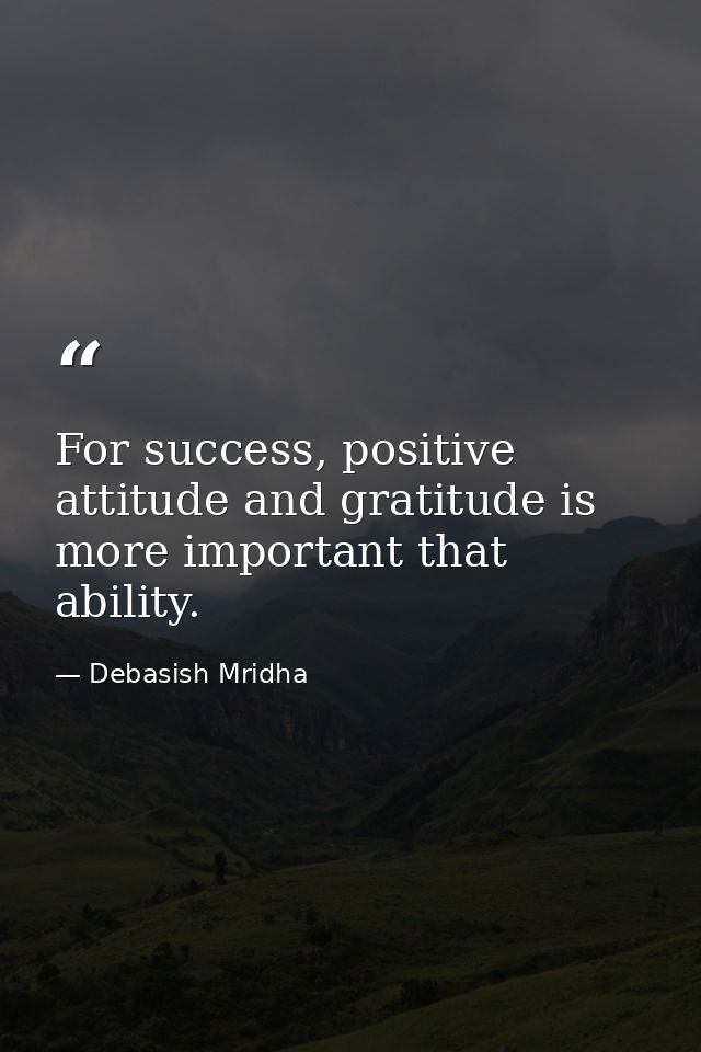 For success, positive attitude and gratitude is more important that ability. — Debasish Mridha