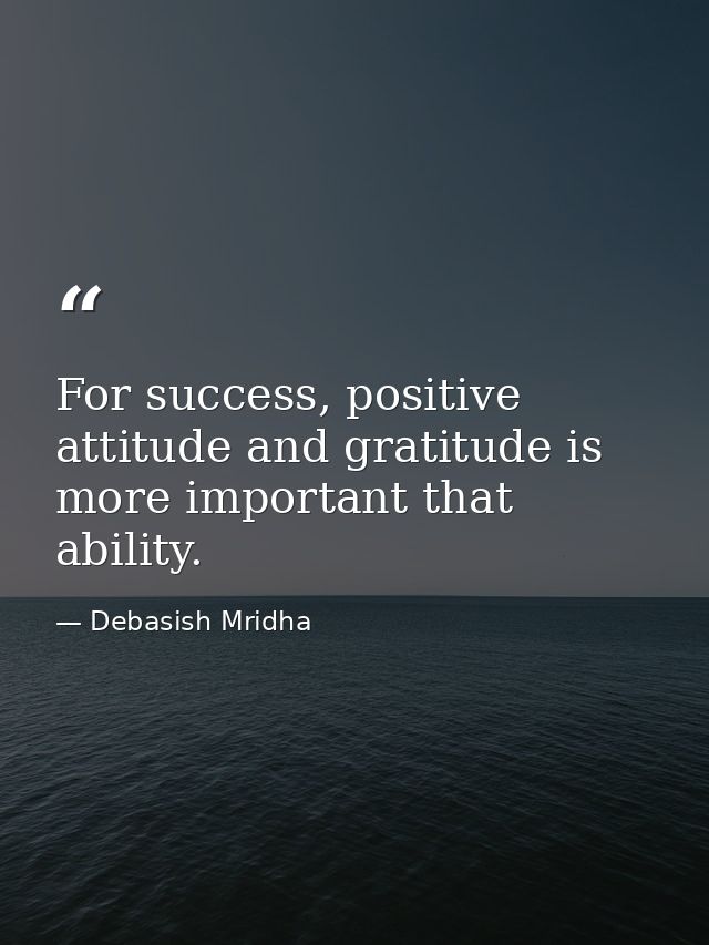 For success, positive attitude and gratitude is more important that ability. — Debasish Mridha